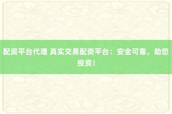 配资平台代理 真实交易配资平台：安全可靠，助您投资！