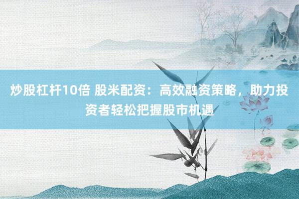 炒股杠杆10倍 股米配资:高效融资策略,助力投资者轻松把握股市机遇