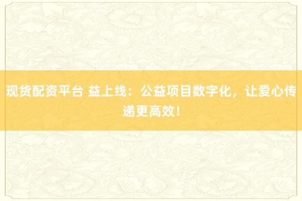 现货配资平台 益上线：公益项目数字化，让爱心传递更高效！