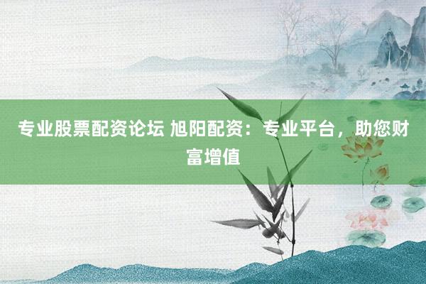 专业股票配资论坛 旭阳配资：专业平台，助您财富增值