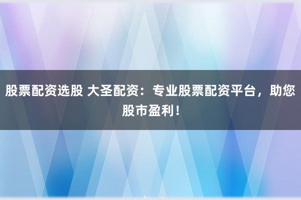 股票配资选股 大圣配资:专业股票配资平台,助您股市盈利!