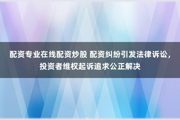 配资专业在线配资炒股 配资纠纷引发法律诉讼,投资者维权起诉追求公正解决