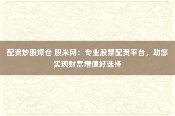 配资炒股爆仓 股米网:专业股票配资平台,助您实现财富增值好选择
