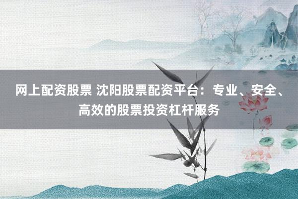 网上配资股票 沈阳股票配资平台：专业、安全、高效的股票投资杠杆服务