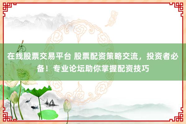 在线股票交易平台 股票配资策略交流，投资者必备！专业论坛助你掌握配资技巧