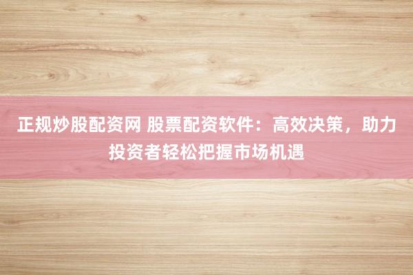 正规炒股配资网 股票配资软件:高效决策,助力投资者轻松把握市场机遇