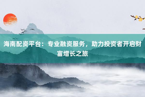 海南配资平台：专业融资服务，助力投资者开启财富增长之旅