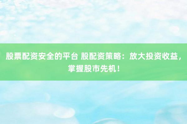 股票配资安全的平台 股配资策略：放大投资收益，掌握股市先机！