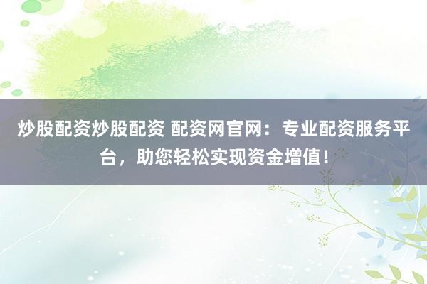 炒股配资炒股配资 配资网官网：专业配资服务平台，助您轻松实现资金增值！