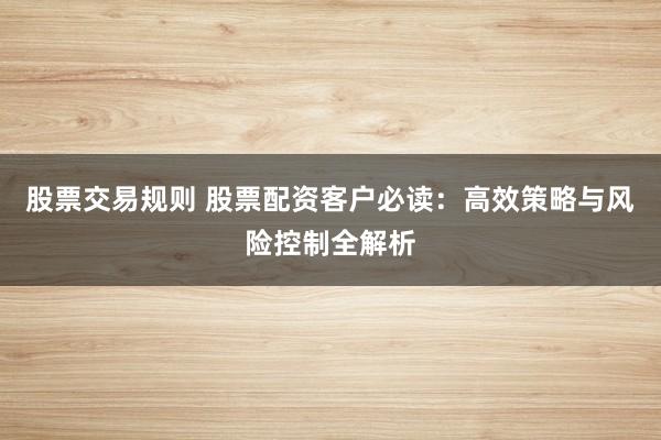 股票交易规则 股票配资客户必读：高效策略与风险控制全解析