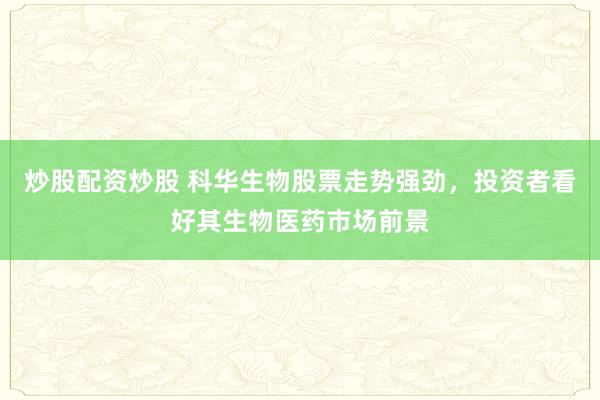 炒股配资炒股 科华生物股票走势强劲,投资者看好其生物医药市场前景
