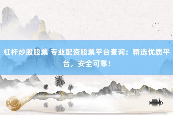 杠杆炒股股票 专业配资股票平台查询：精选优质平台，安全可靠！