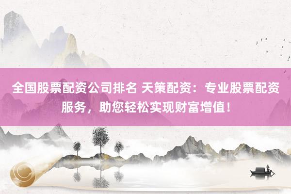 全国股票配资公司排名 天策配资：专业股票配资服务，助您轻松实现财富增值！