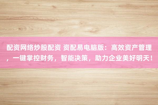 配资网络炒股配资 资配易电脑版:高效资产管理,一键掌控财务,智能决策,助力企业美好明天!