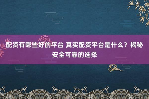 配资有哪些好的平台 真实配资平台是什么？揭秘安全可靠的选择