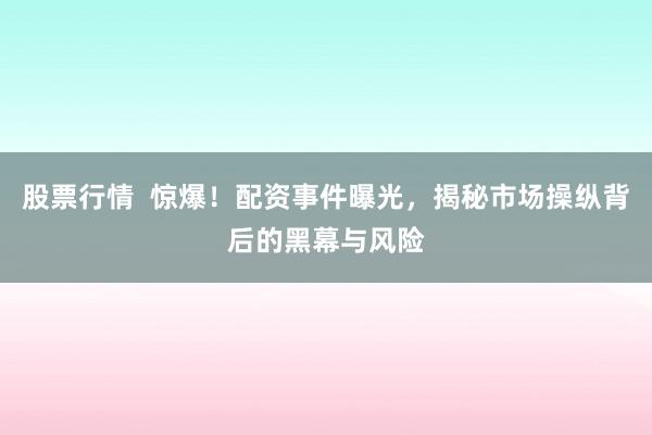 股票行情  惊爆！配资事件曝光，揭秘市场操纵背后的黑幕与风险