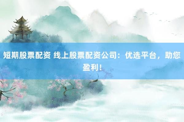 短期股票配资 线上股票配资公司：优选平台，助您盈利！
