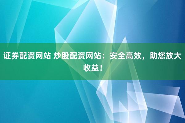 证券配资网站 炒股配资网站:安全高效,助您放大收益!