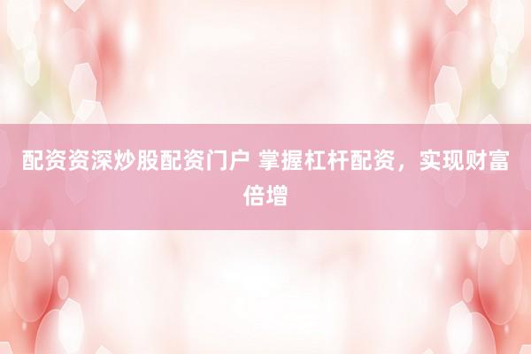 配资资深炒股配资门户 掌握杠杆配资，实现财富倍增