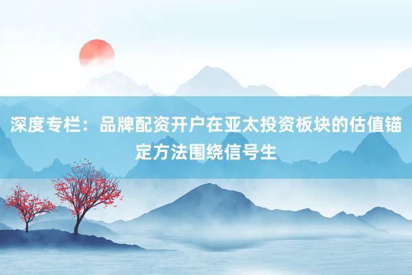 深度专栏：品牌配资开户在亚太投资板块的估值锚定方法围绕信号生