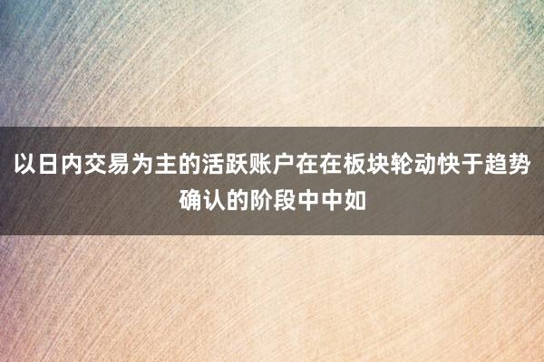 以日内交易为主的活跃账户在在板块轮动快于趋势确认的阶段中中如