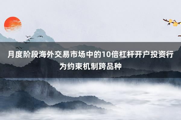 月度阶段海外交易市场中的10倍杠杆开户投资行为约束机制跨品种