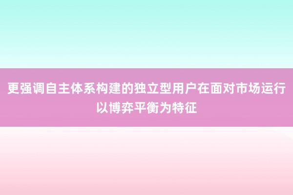 更强调自主体系构建的独立型用户在面对市场运行以博弈平衡为特征