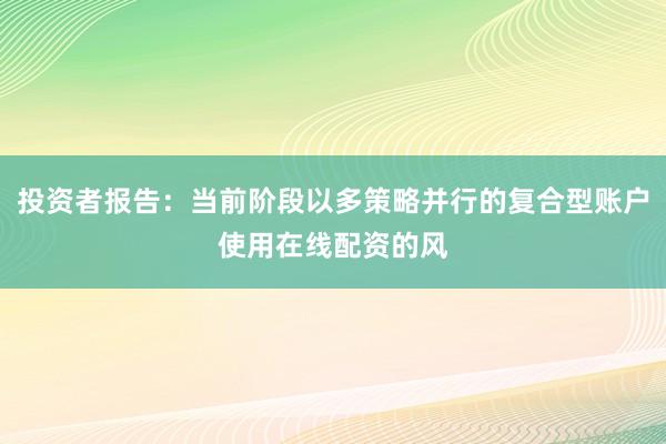 投资者报告：当前阶段以多策略并行的复合型账户使用在线配资的风