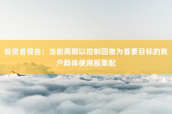投资者报告：当前周期以控制回撤为首要目标的账户群体使用股票配