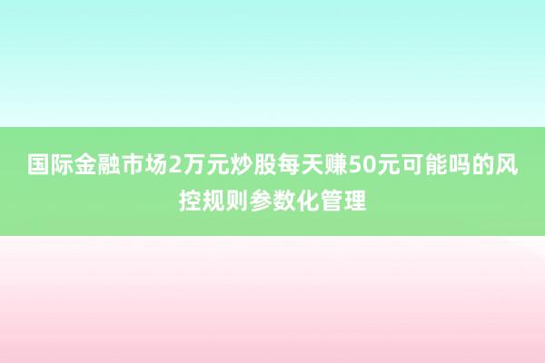 国际金融市场2万元炒股每天赚50元可能吗的风控规则参数化管理