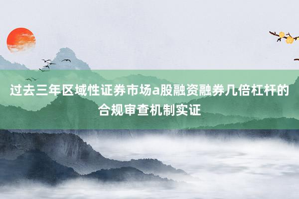 过去三年区域性证券市场a股融资融券几倍杠杆的合规审查机制实证