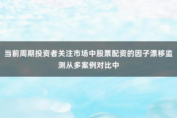 当前周期投资者关注市场中股票配资的因子漂移监测从多案例对比中