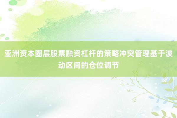 亚洲资本圈层股票融资杠杆的策略冲突管理基于波动区间的仓位调节