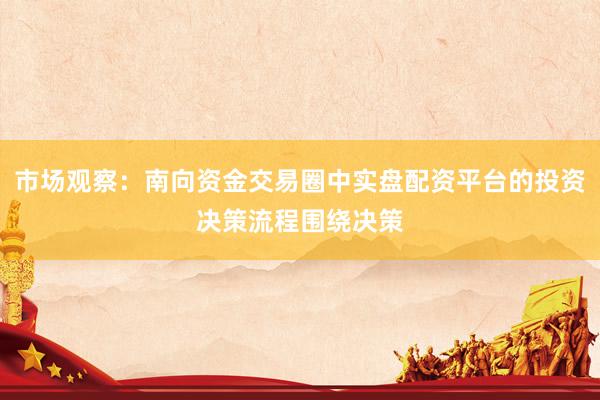 市场观察：南向资金交易圈中实盘配资平台的投资决策流程围绕决策