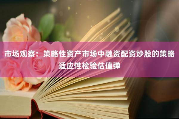 市场观察：策略性资产市场中融资配资炒股的策略适应性检验估值弹