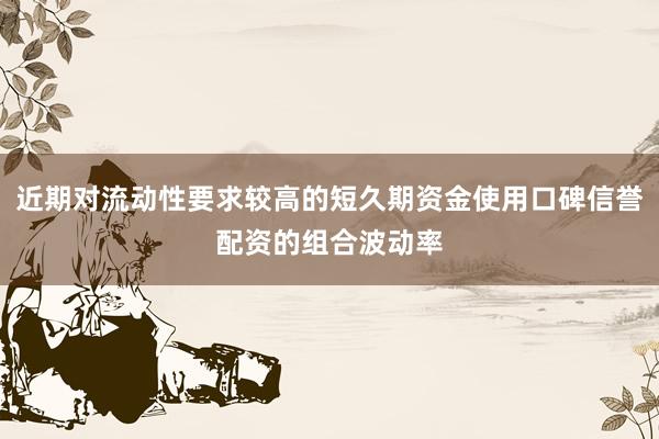 近期对流动性要求较高的短久期资金使用口碑信誉配资的组合波动率