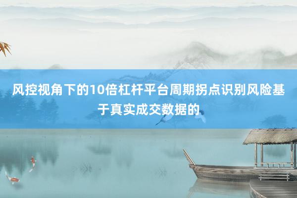 风控视角下的10倍杠杆平台周期拐点识别风险基于真实成交数据的