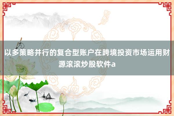 以多策略并行的复合型账户在跨境投资市场运用财源滚滚炒股软件a