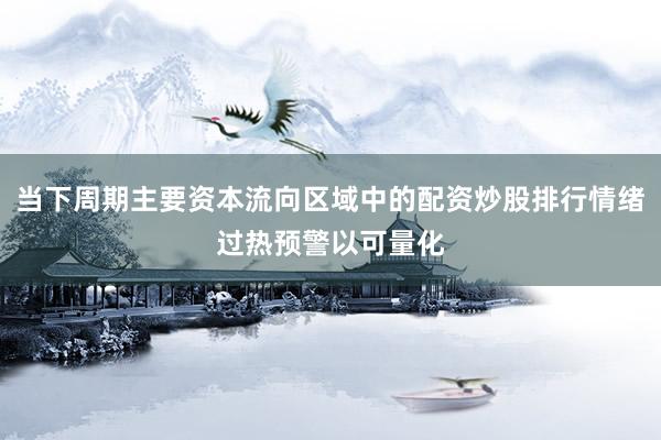 当下周期主要资本流向区域中的配资炒股排行情绪过热预警以可量化