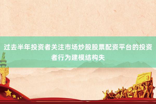 过去半年投资者关注市场炒股股票配资平台的投资者行为建模结构失