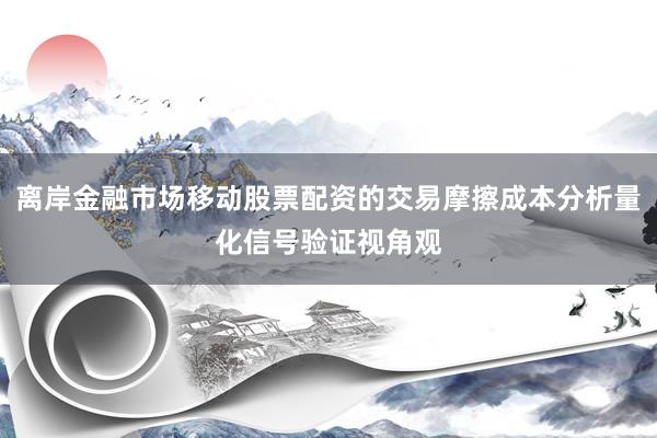 离岸金融市场移动股票配资的交易摩擦成本分析量化信号验证视角观