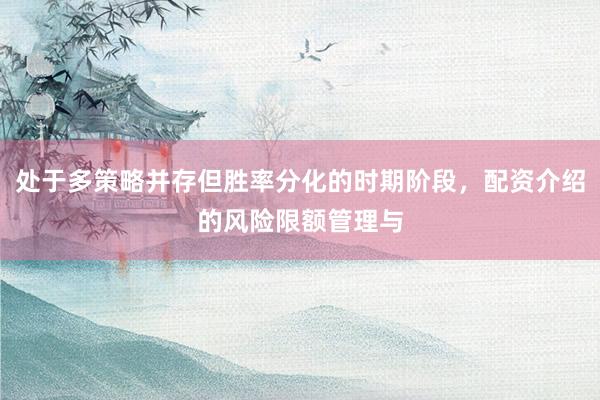 处于多策略并存但胜率分化的时期阶段，配资介绍的风险限额管理与