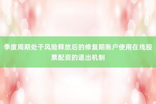 季度周期处于风险释放后的修复期账户使用在线股票配资的退出机制