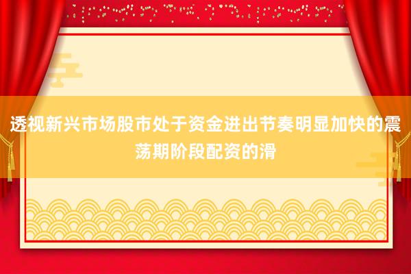 透视新兴市场股市处于资金进出节奏明显加快的震荡期阶段配资的滑