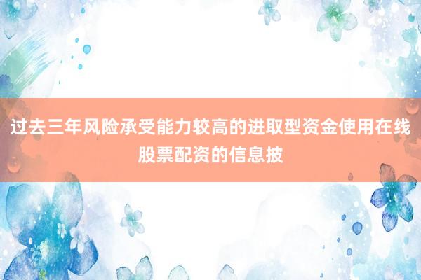 过去三年风险承受能力较高的进取型资金使用在线股票配资的信息披