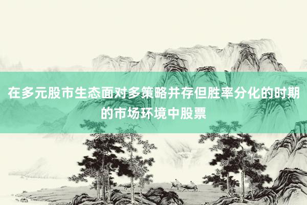 在多元股市生态面对多策略并存但胜率分化的时期的市场环境中股票