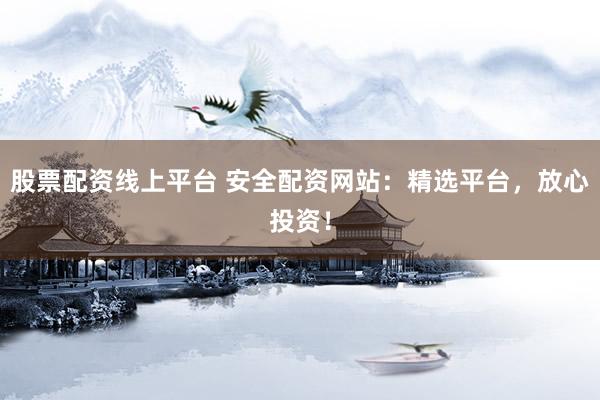 股票配资线上平台 安全配资网站：精选平台，放心投资！