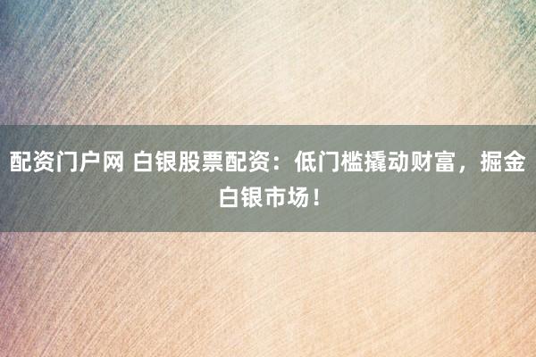 配资门户网 白银股票配资：低门槛撬动财富，掘金白银市场！