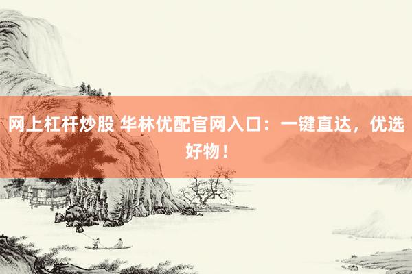 网上杠杆炒股 华林优配官网入口:一键直达,优选好物!