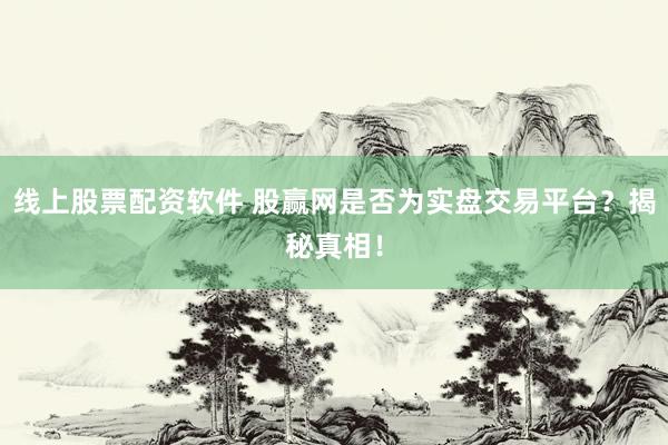 线上股票配资软件 股赢网是否为实盘交易平台？揭秘真相！